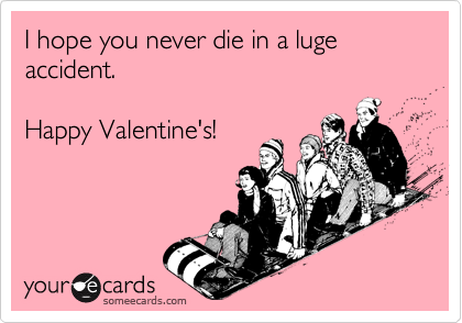 I hope you never die in a luge accident.

Happy Valentine's!