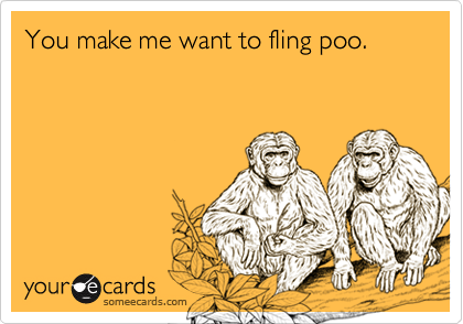 You make me want to fling poo.