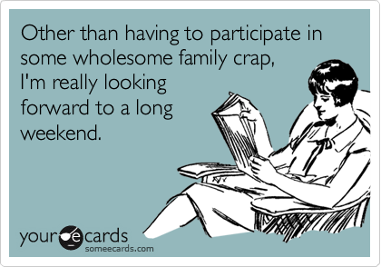 Other than having to participate in some wholesome family crap,
I'm really looking
forward to a long
weekend.