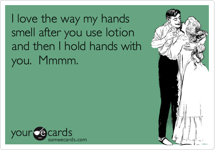 I love the way my handssmell after you use lotionand then I hold hands withyou.  Mmmm.