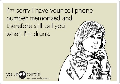 I'm sorry I have your cell phone number memorized and
therefore still call you
when I'm drunk.