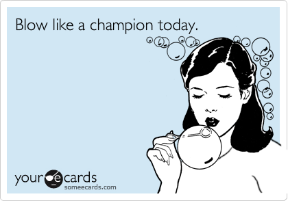 Blow like a champion today.