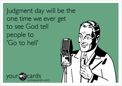 Judgment day will be the 
one time we ever get 
to see God tell
people to 
'Go to hell'