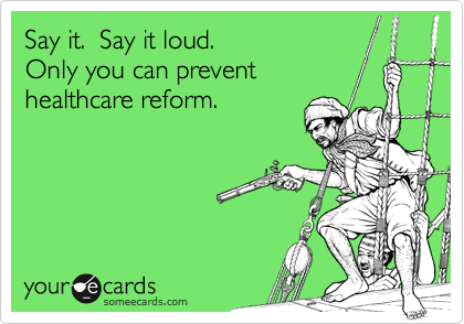 Say it.  Say it loud.  
Only you can prevent 
healthcare reform.