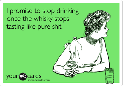 I promise to stop drinking
once the whisky stops
tasting like pure shit.