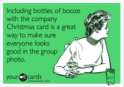 Including bottles of booze
with the company
Christmas card is a great
way to make sure
everyone looks
good in the group
photo.  