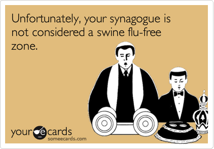 Unfortunately, your synagogue is not considered a swine flu-free zone.