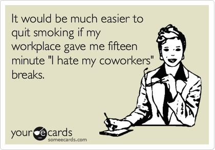 It would be much easier to
quit smoking if my
workplace gave me fifteen 
minute "I hate my coworkers"
breaks.