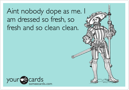 Aint nobody dope as me. I
am dressed so fresh, so
fresh and so clean clean.
