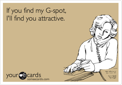 If you find my G-spot, 
I'll find you attractive.