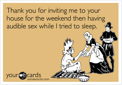 Thank you for inviting me to your house for the weekend then having audible sex while I tried to sleep.