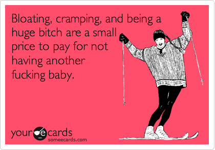 Bloating, cramping, and being a
huge bitch are a small
price to pay for not
having another
fucking baby.