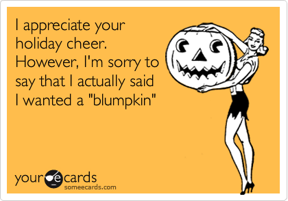 I appreciate your
holiday cheer. 
However, I'm sorry to
say that I actually said
I wanted a "blumpkin"