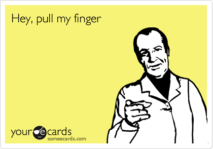 Hey, pull my finger