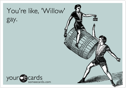 You're like, 'Willow'gay.