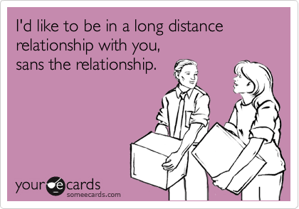 I'd like to be in a long distance relationship with you,sans the relationship.