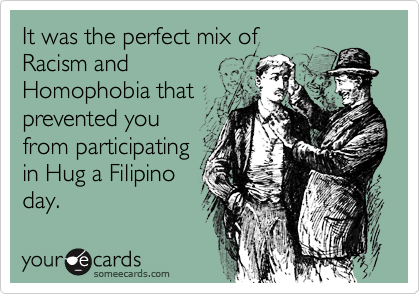 It was the perfect mix ofRacism andHomophobia thatprevented youfrom participatingin Hug a Filipinoday.