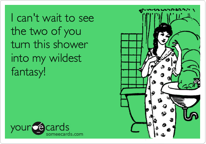 I can't wait to see 
the two of you 
turn this shower
into my wildest
fantasy!