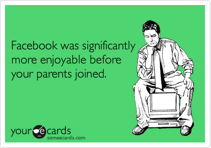 

Facebook was significantly 
more enjoyable before
your parents joined.