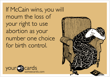 If McCain wins, you will
mourn the loss of
your right to use
abortion as your
number one choice
for birth control.