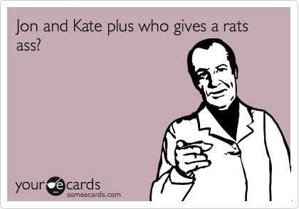 Jon and Kate plus who gives a rats ass?
