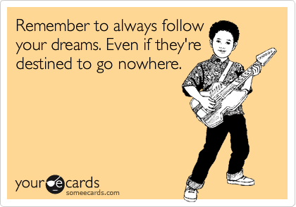 Remember to always follow
your dreams. Even if they're 
destined to go nowhere.