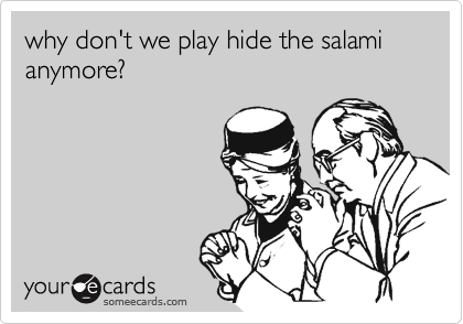 why don't we play hide the salami anymore?
