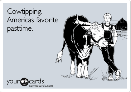 Cowtipping.
Americas favorite
pasttime.