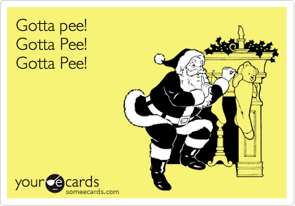 Gotta pee! 
Gotta Pee! 
Gotta Pee! 