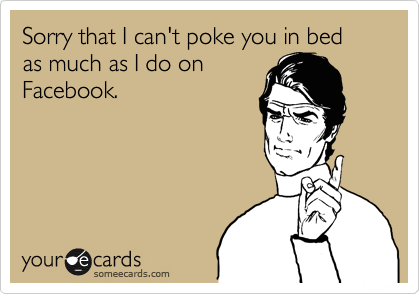 Sorry that I can't poke you in bed as much as I do on
Facebook.
