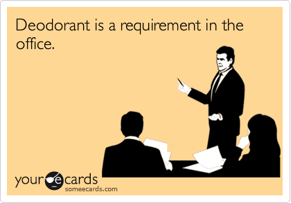 Deodorant is a requirement in the office.