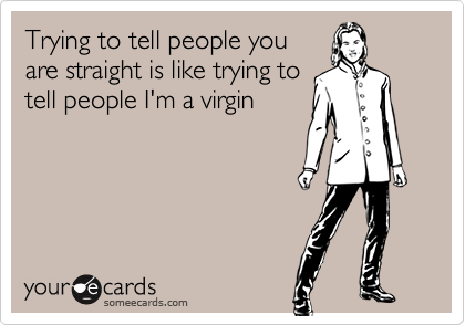 Trying to tell people you
are straight is like trying to
tell people I'm a virgin