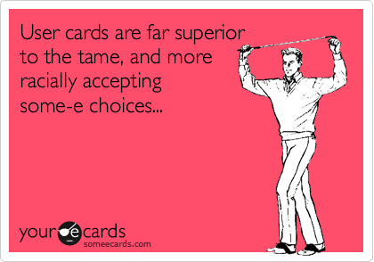 User cards are far superior 
to the tame, and more 
racially accepting 
some-e choices...
