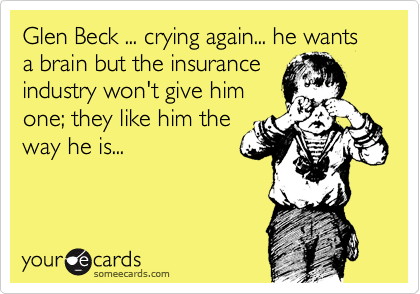 Glen Beck ... crying again... he wants a brain but the insurance
industry won't give him
one; they like him the
way he is...
