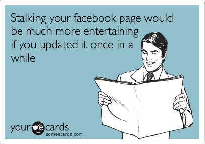 Stalking your facebook page would be much more entertaining
if you updated it once in a
while