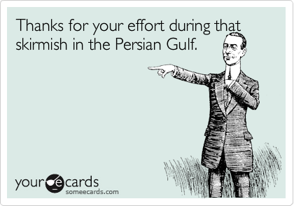 Thanks for your effort during that skirmish in the Persian Gulf.
