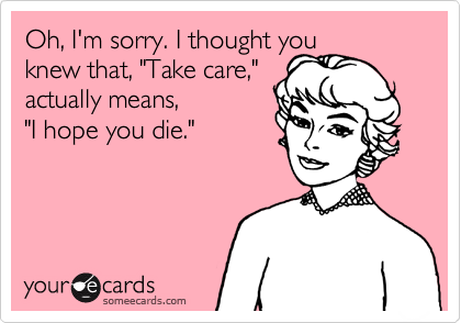 Oh, I'm sorry. I thought youknew that, "Take care,"actually means, "I hope you die."