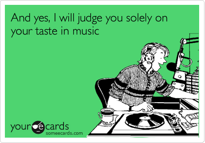 And yes, I will judge you solely on your taste in music