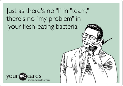 Just as there's no "I" in "team," there's no "my problem" in
"your flesh-eating bacteria."
