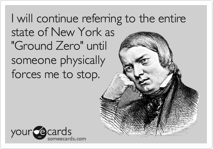 I will continue referring to the entire state of New York as
"Ground Zero" until
someone physically
forces me to stop.