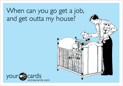When can you go get a job,and get outta my house?