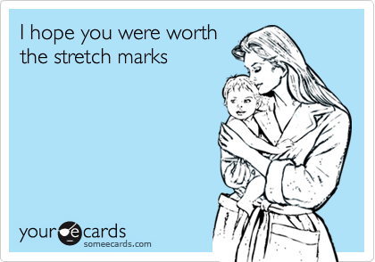 I hope you were worththe stretch marks