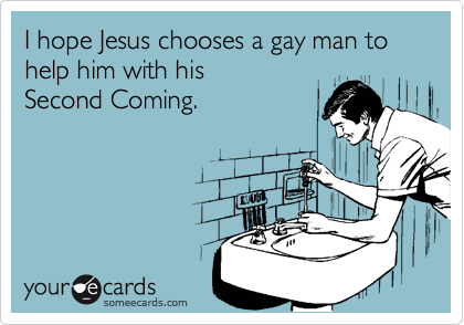 I hope Jesus chooses a gay man to help him with his Second Coming.