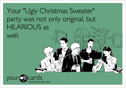Your "Ugly Christmas Sweater" party was not only original, but HILARIOUS aswell.
