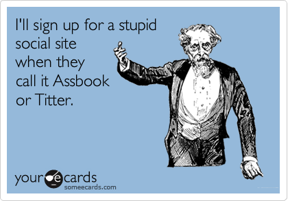 I'll sign up for a stupidsocial sitewhen theycall it Assbookor Titter.