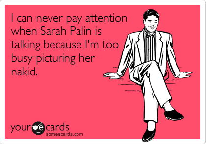 I can never pay attention
when Sarah Palin is
talking because I'm too
busy picturing her
nakid.