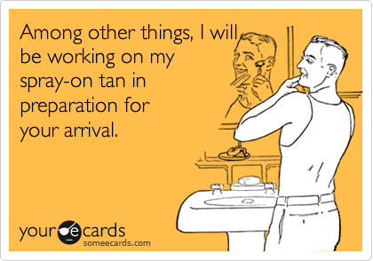 Among other things, I will
be working on my 
spray-on tan in 
preparation for 
your arrival.