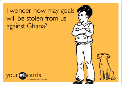 I wonder how may goals
will be stolen from us 
against Ghana?