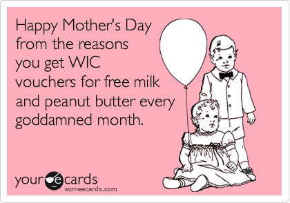 Happy Mother's Day
from the reasons
you get WIC
vouchers for free milk
and peanut butter every
goddamned month.