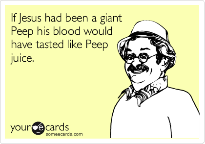 If Jesus had been a giant
Peep his blood would
have tasted like Peep
juice.